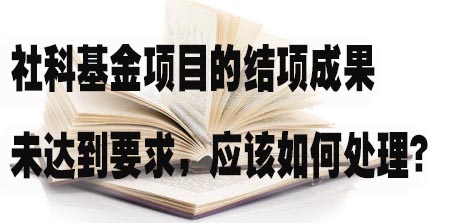 社科基金项目的结项成果未达到要求，应该如何处理？.jpg