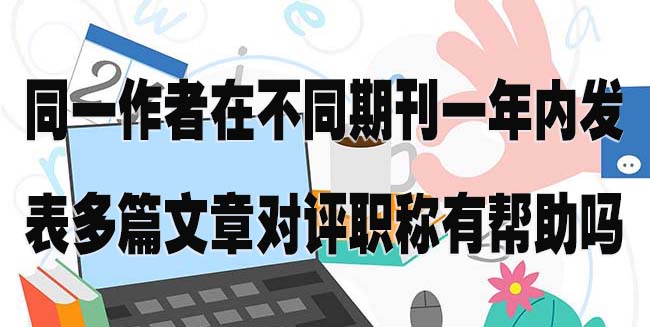 同一作者在不同期刊一年内发表多篇文章对评职称有帮助吗.jpg