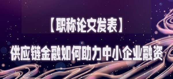 【职称论文发表】供应链金融如何助力中小企业融资.jpg