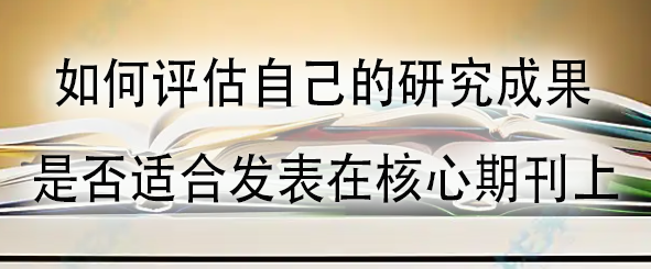 如何评估自己的研究成果是否适合发表在核心期刊上.jpg