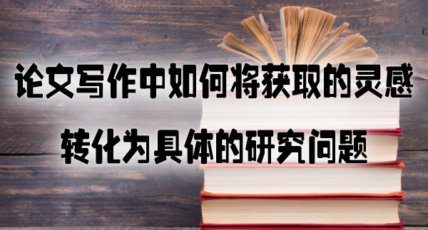 论文写作中如何将获取的灵感转化为具体的研究问题.jpg