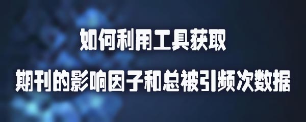 如何利用工具获取期刊的影响因子和总被引频次数据.jpg