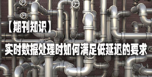 【期刊知识】实时数据处理时如何满足低延迟的要求.jpg