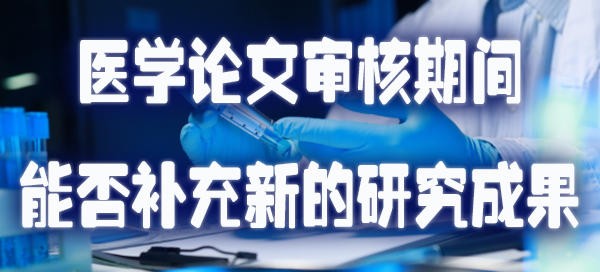 医学论文审核期间能否补充新的研究成果.jpg