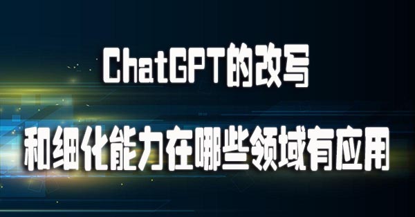 ChatGPT的改写和细化能力在哪些领域有应用.jpg